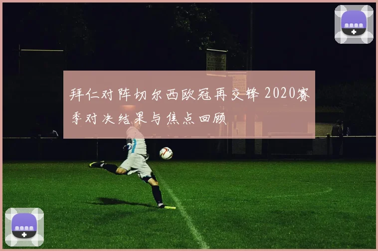 拜仁对阵切尔西欧冠再交锋 2020赛季对决结果与焦点回顾