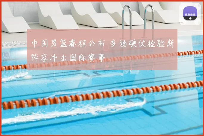 中国男篮赛程公布 多场硬仗检验新阵容冲击国际赛事