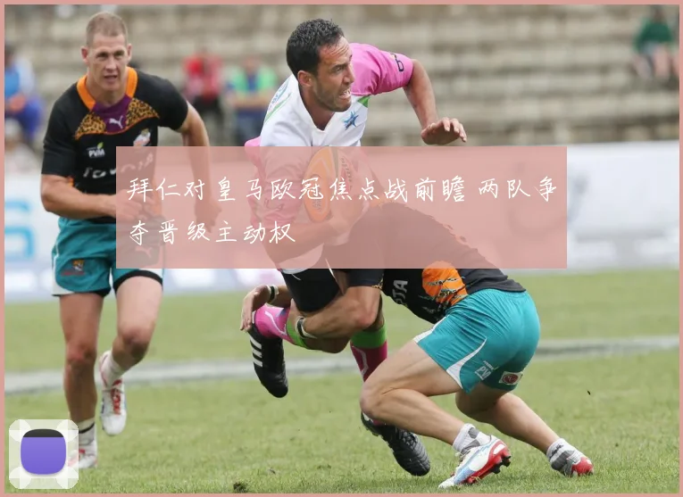 拜仁对皇马欧冠焦点战前瞻 两队争夺晋级主动权