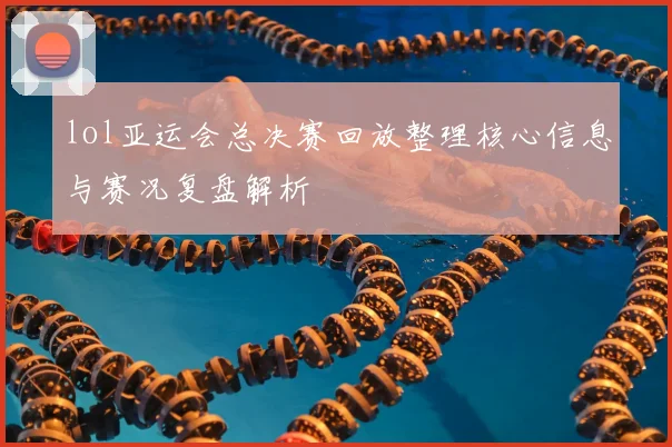 lol亚运会总决赛回放整理核心信息与赛况复盘解析