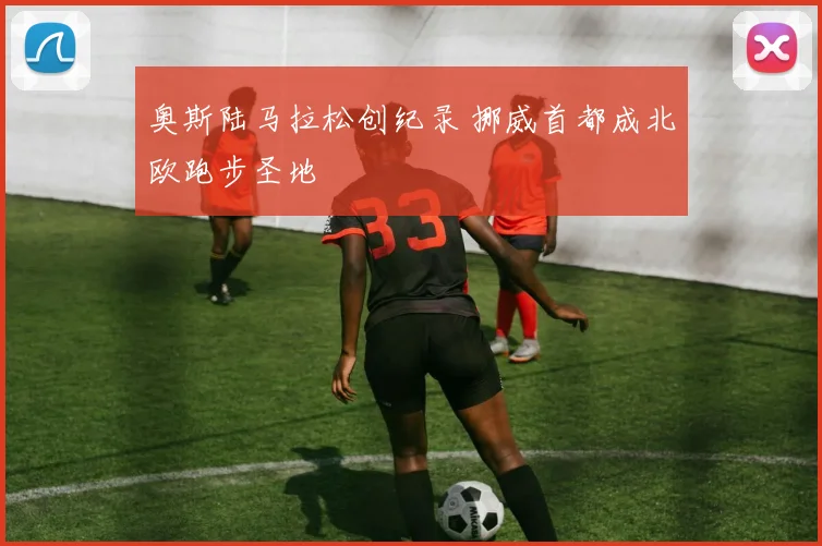 奥斯陆马拉松创纪录 挪威首都成北欧跑步圣地