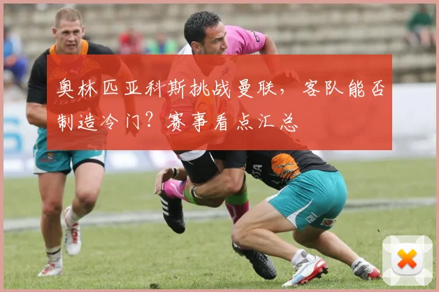 奥林匹亚科斯挑战曼联，客队能否制造冷门？赛事看点汇总