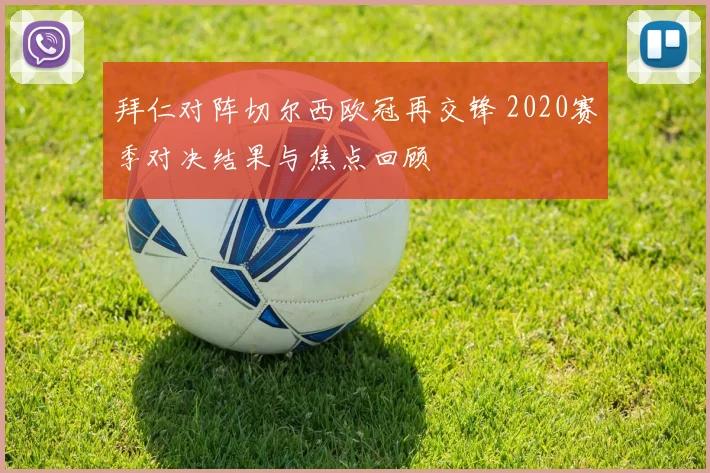 拜仁对阵切尔西欧冠再交锋 2020赛季对决结果与焦点回顾