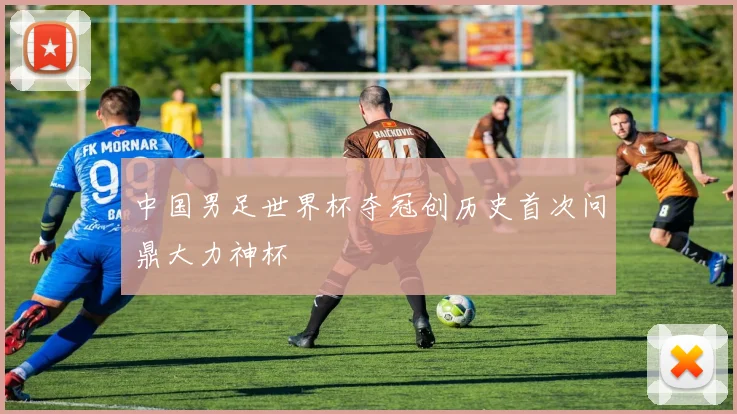 中国男足世界杯夺冠创历史首次问鼎大力神杯