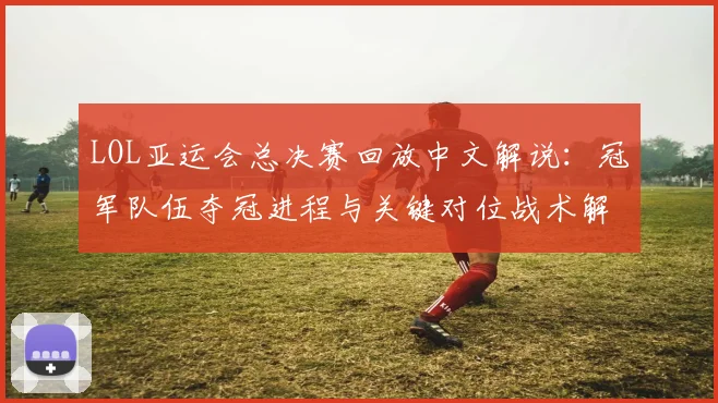 LOL亚运会总决赛回放中文解说：冠军队伍夺冠进程与关键对位战术解析
