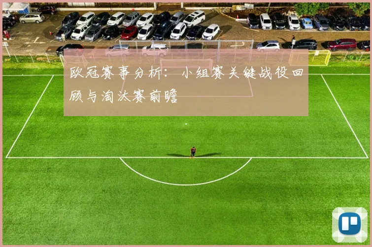 欧冠赛事分析：小组赛关键战役回顾与淘汰赛前瞻