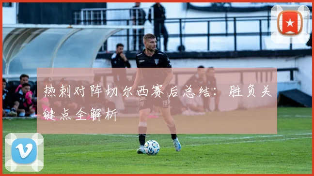 热刺对阵切尔西赛后总结：胜负关键点全解析