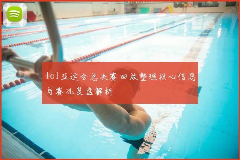lol亚运会总决赛回放整理核心信息与赛况复盘解析