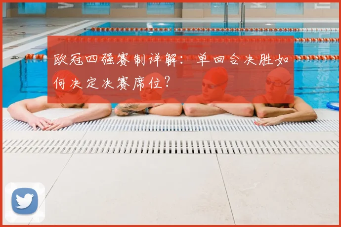 欧冠四强赛制详解：单回合决胜如何决定决赛席位？