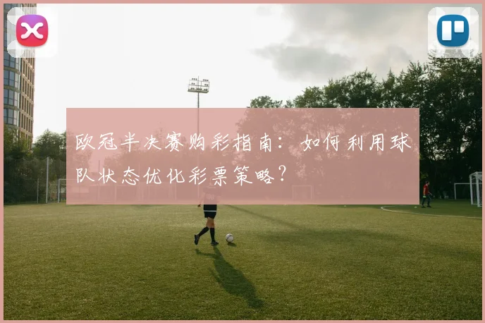 欧冠半决赛购彩指南：如何利用球队状态优化彩票策略？