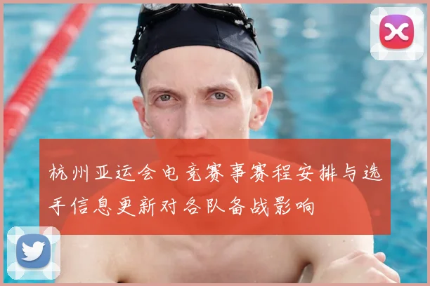 杭州亚运会电竞赛事赛程安排与选手信息更新对各队备战影响