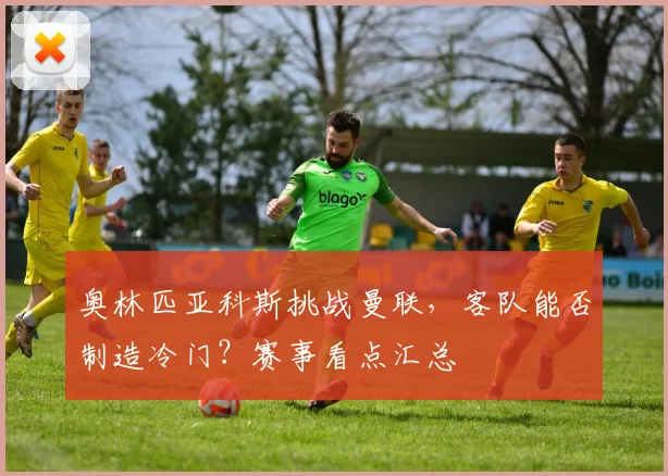 奥林匹亚科斯挑战曼联，客队能否制造冷门？赛事看点汇总