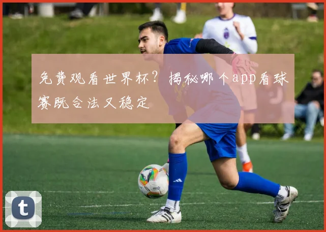 免费观看世界杯？揭秘哪个app看球赛既合法又稳定