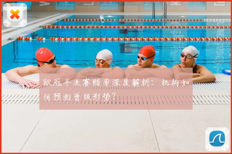 欧冠半决赛赔率深度解析：机构如何预测晋级形势？