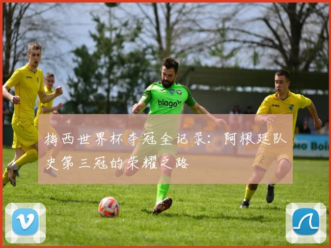 梅西世界杯夺冠全记录：阿根廷队史第三冠的荣耀之路