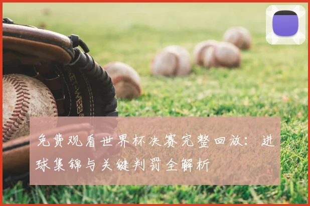 免费观看世界杯决赛完整回放：进球集锦与关键判罚全解析